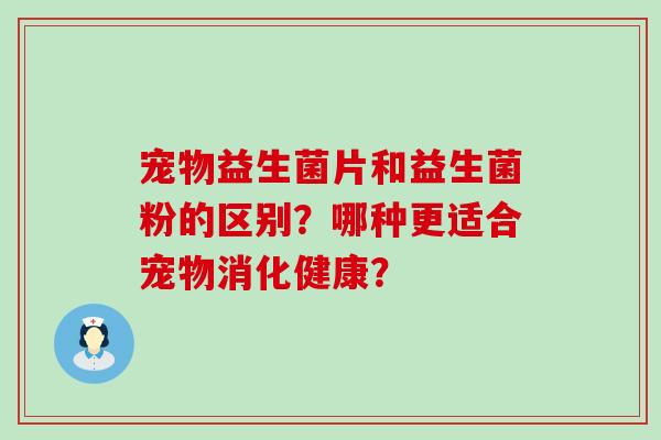 宠物益生菌片和益生菌粉的区别？哪种更适合宠物消化健康？