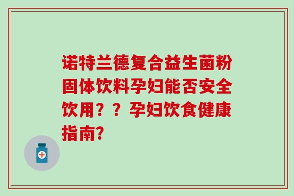 诺特兰德复合益生菌粉固体饮料孕妇能否安全饮用？？孕妇饮食健康指南？