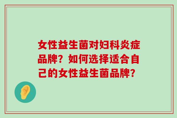 女性益生菌对妇科炎症品牌？如何选择适合自己的女性益生菌品牌？