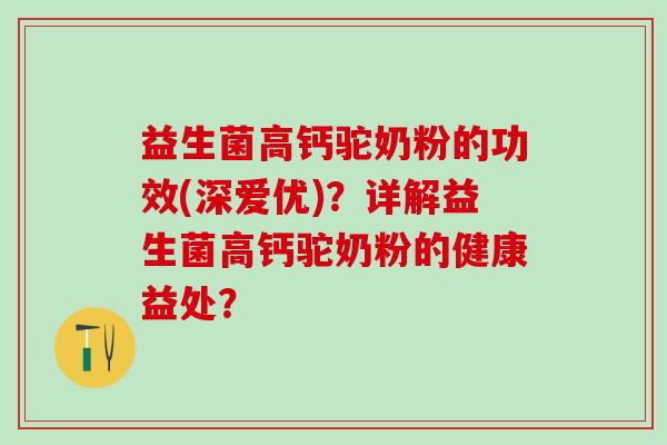 益生菌高钙驼奶粉的功效(深爱优)？详解益生菌高钙驼奶粉的健康益处？