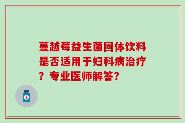蔓越莓益生菌固体饮料是否适用于妇科病治疗？专业医师解答？