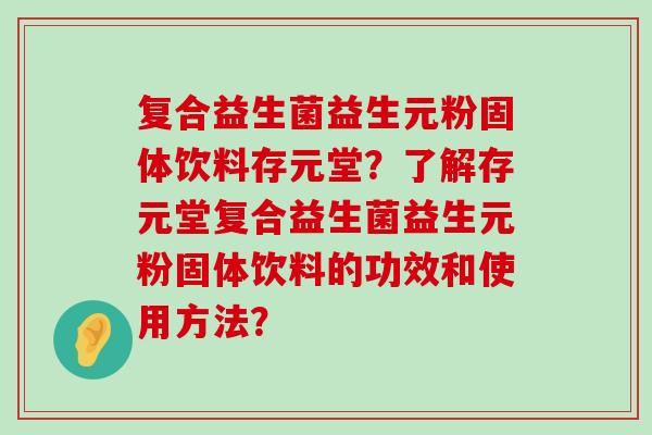 复合益生菌益生元粉固体饮料存元堂？了解存元堂复合益生菌益生元粉固体饮料的功效和使用方法？
