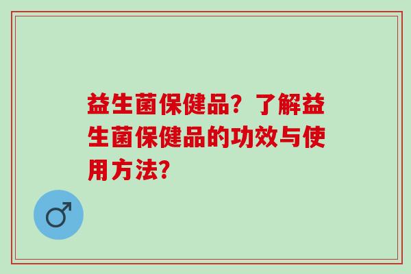 益生菌保健品？了解益生菌保健品的功效与使用方法？
