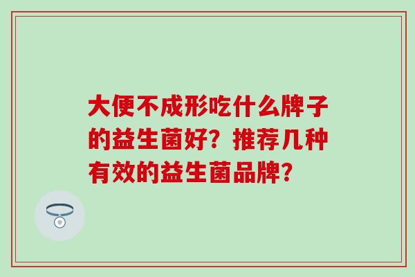 大便不成形吃什么牌子的益生菌好？推荐几种有效的益生菌品牌？