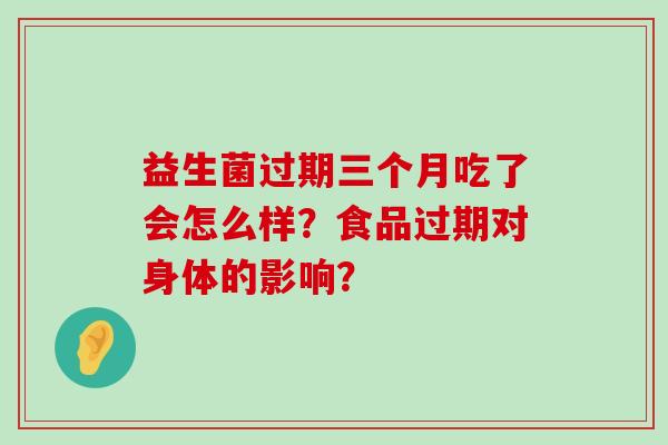 益生菌过期三个月吃了会怎么样？食品过期对身体的影响？