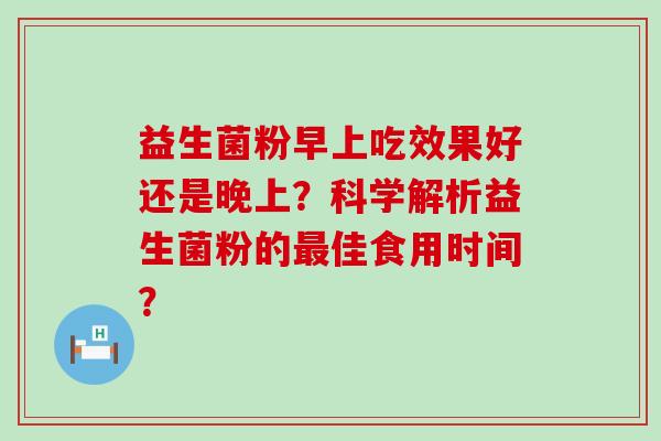 益生菌粉早上吃效果好还是晚上？科学解析益生菌粉的最佳食用时间？