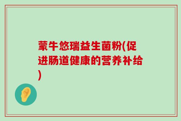 蒙牛悠瑞益生菌粉(促进肠道健康的营养补给)