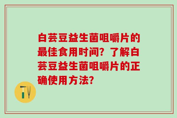 白芸豆益生菌咀嚼片的佳食用时间？了解白芸豆益生菌咀嚼片的正确使用方法？