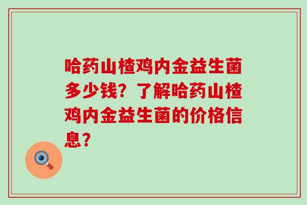 哈药山楂鸡内金益生菌多少钱？了解哈药山楂鸡内金益生菌的价格信息？