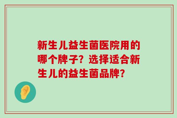 新生儿益生菌医院用的哪个牌子？选择适合新生儿的益生菌品牌？