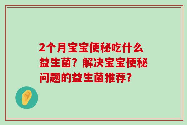 2个月宝宝便秘吃什么益生菌？解决宝宝便秘问题的益生菌推荐？