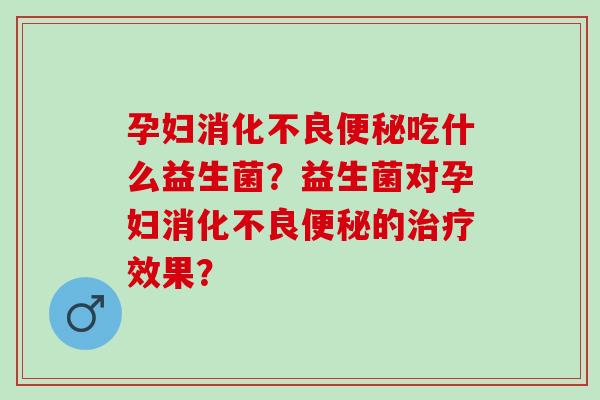 孕妇消化不良便秘吃什么益生菌？益生菌对孕妇消化不良便秘的治疗效果？