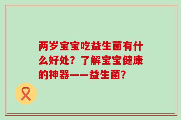 两岁宝宝吃益生菌有什么好处?了解宝宝健康的神器——益生菌? 两岁宝宝吃益生菌有什么好处?了解宝宝健康的神器——益生菌?