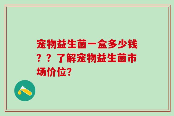 宠物益生菌一盒多少钱？？了解宠物益生菌市场价位？