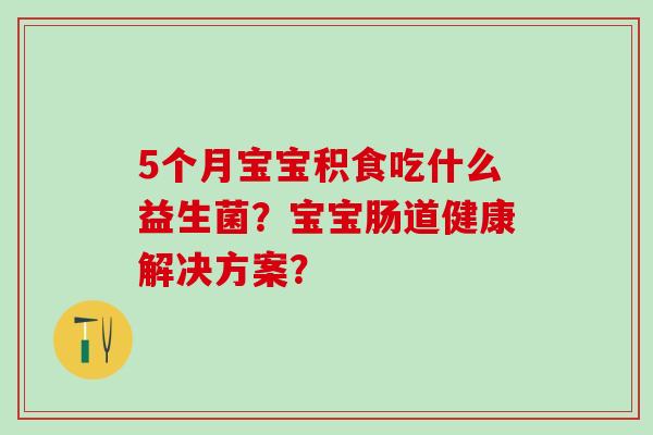 5个月宝宝积食吃什么益生菌？宝宝肠道健康解决方案？