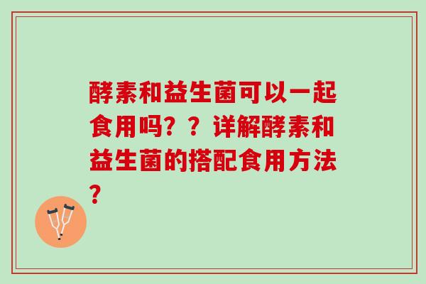 酵素和益生菌可以一起食用吗？？详解酵素和益生菌的搭配食用方法？