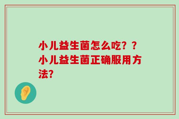 小儿益生菌怎么吃？？小儿益生菌正确服用方法？
