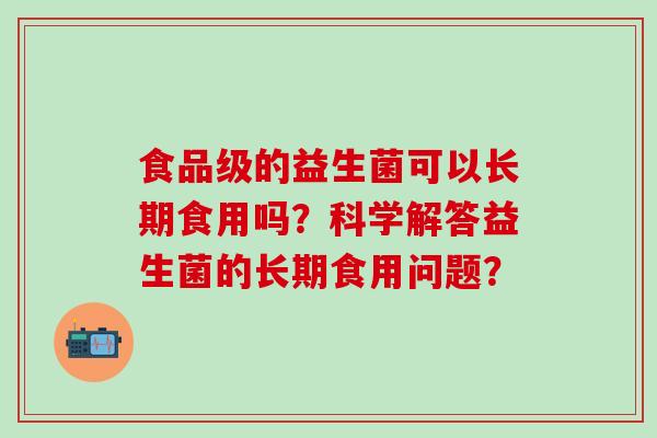 食品级的益生菌可以长期食用吗？科学解答益生菌的长期食用问题？