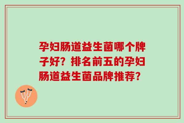 孕妇肠道益生菌哪个牌子好？排名前五的孕妇肠道益生菌品牌推荐？