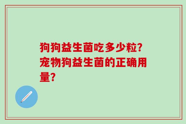 狗狗益生菌吃多少粒？宠物狗益生菌的正确用量？
