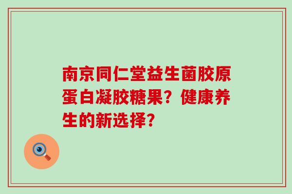 南京同仁堂益生菌胶原蛋白凝胶糖果？健康养生的新选择？