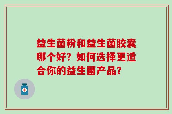 益生菌粉和益生菌胶囊哪个好？如何选择更适合你的益生菌产品？