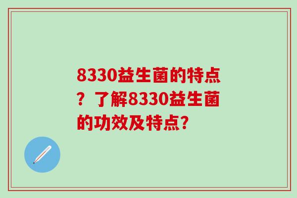 8330益生菌的特点?了解8330益生菌的功效及特点? 8330益生菌的特点?了解8330益生菌的功效及特点?