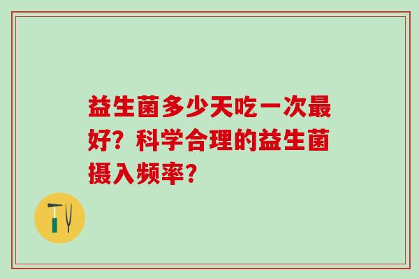 益生菌多少天吃一次最好？科学合理的益生菌摄入频率？