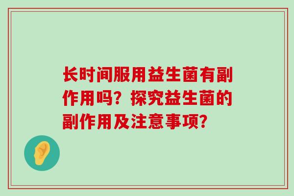 长时间服用益生菌有副作用吗？探究益生菌的副作用及注意事项？