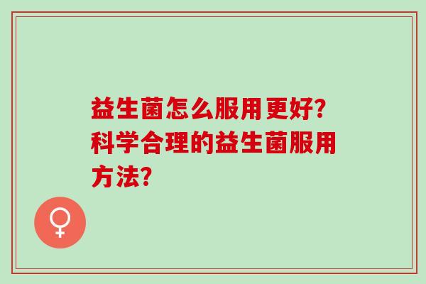 益生菌怎么服用更好？科学合理的益生菌服用方法？