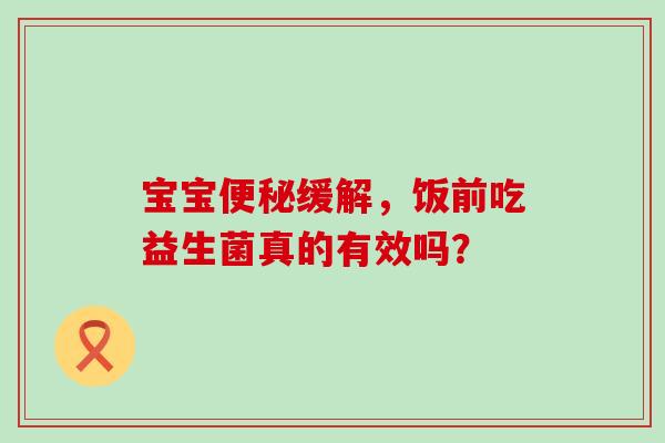 宝宝缓解,饭前吃益生菌真的有效吗? 宝宝缓解,饭前吃益生菌真的有效吗?