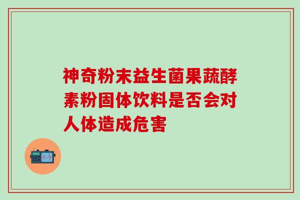 神奇粉末益生菌果蔬酵素粉固体饮料是否会对人体造成危害