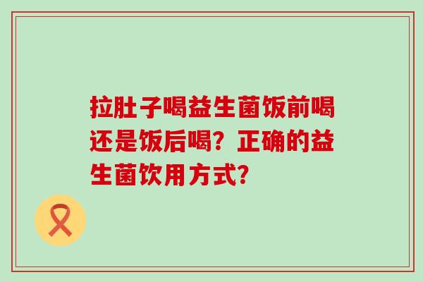 拉肚子喝益生菌饭前喝还是饭后喝？正确的益生菌饮用方式？