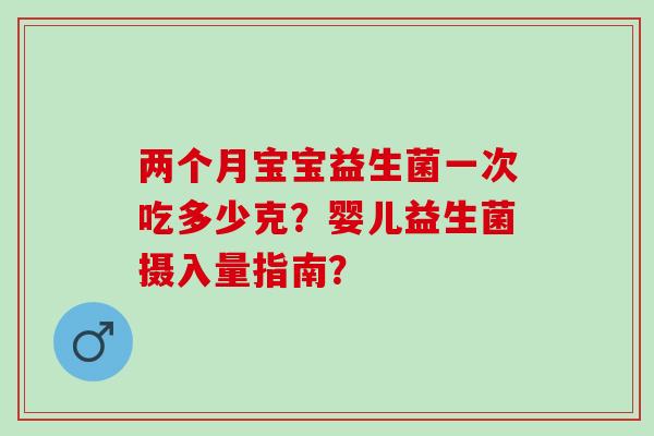 两个月宝宝益生菌一次吃多少克?婴儿益生菌摄入量指南? 两个月宝宝益生菌一次吃多少克?婴儿益生菌摄入量指南?