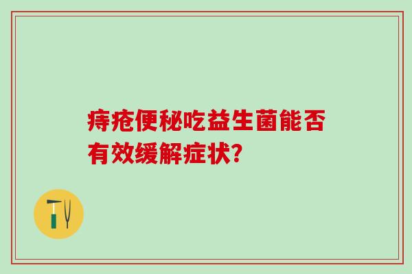 痔疮吃益生菌能否有效缓解症状? 痔疮吃益生菌能否有效缓解症状?