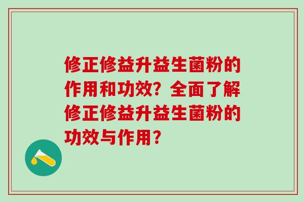 修正修益升益生菌粉的作用和功效？全面了解修正修益升益生菌粉的功效与作用？