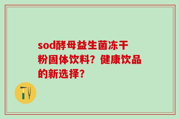 sod酵母益生菌冻干粉固体饮料？健康饮品的新选择？