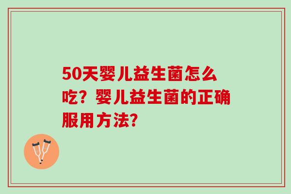 50天婴儿益生菌怎么吃?婴儿益生菌的正确服用方法? 50天婴儿益生菌怎么吃?婴儿益生菌的正确服用方法?
