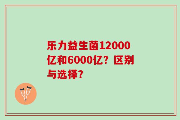 乐力益生菌12000亿和6000亿？区别与选择？