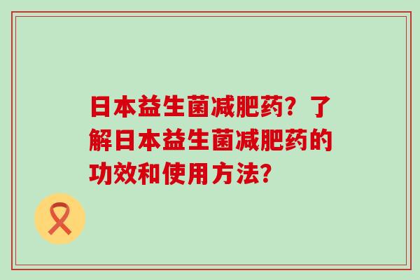 日本益生菌药?了解日本益生菌药的功效和使用方法? 日本益生菌药?了解日本益生菌药的功效和使用方法?