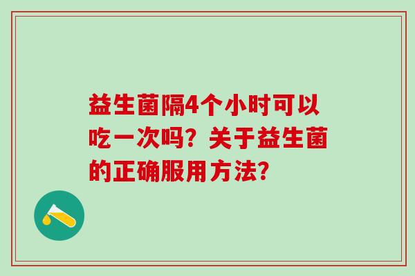 益生菌隔4个小时可以吃一次吗？关于益生菌的正确服用方法？