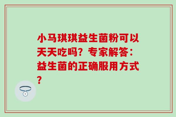 小马琪琪益生菌粉可以天天吃吗?专家解答:益生菌的正确服用方式? 小马琪琪益生菌粉可以天天吃吗?专家解答:益生菌的正确服用方式?