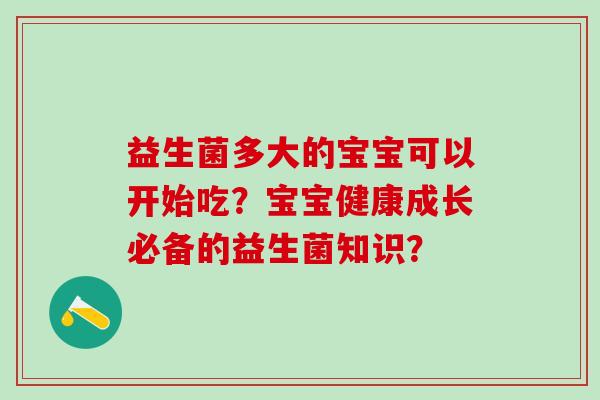 益生菌多大的宝宝可以开始吃？宝宝健康成长必备的益生菌知识？