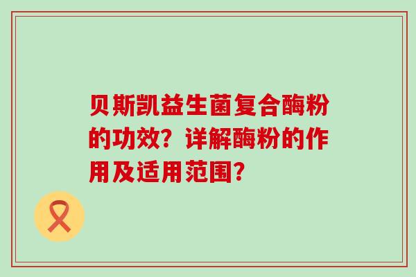 贝斯凯益生菌复合酶粉的功效？详解酶粉的作用及适用范围？