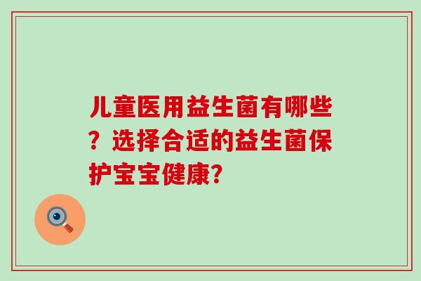 儿童医用益生菌有哪些？选择合适的益生菌保护宝宝健康？