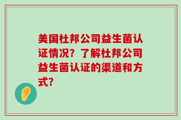 美国杜邦公司益生菌认证情况？了解杜邦公司益生菌认证的渠道和方式？