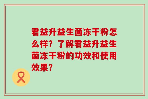 君益升益生菌冻干粉怎么样？了解君益升益生菌冻干粉的功效和使用效果？