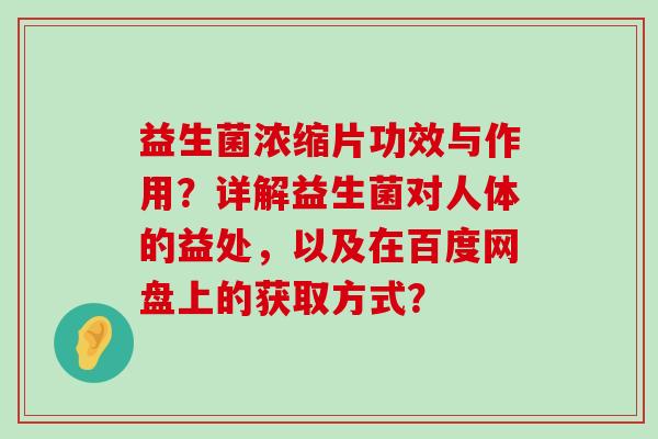 益生菌浓缩片功效与作用？详解益生菌对人体的益处，以及在百度网盘上的获取方式？