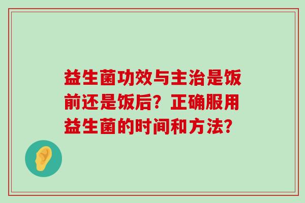 益生菌功效与主是饭前还是饭后？正确服用益生菌的时间和方法？