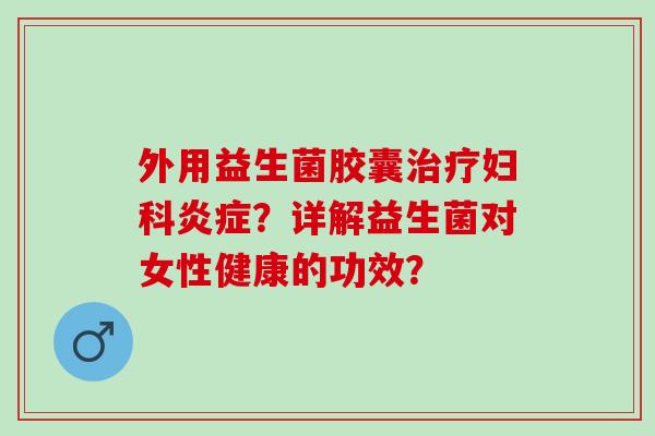 外用益生菌胶囊治疗妇科炎症？详解益生菌对女性健康的功效？